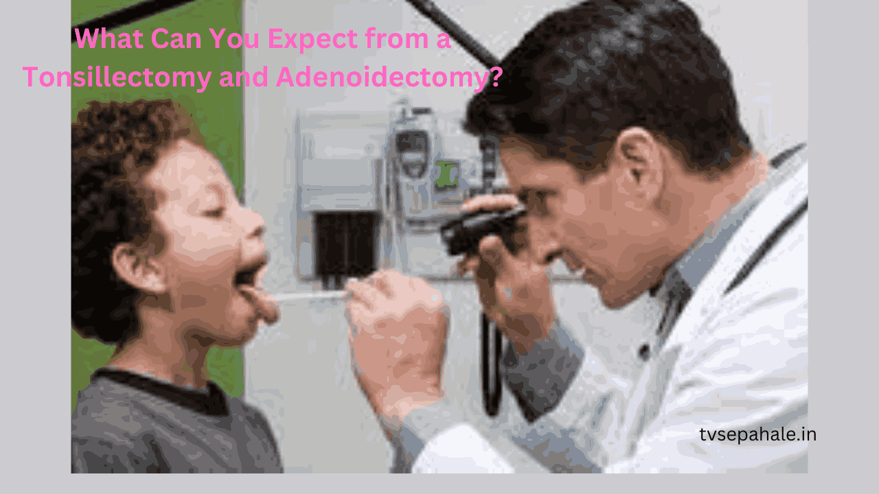 What Can You Expect from a Tonsillectomy and Adenoidectomy